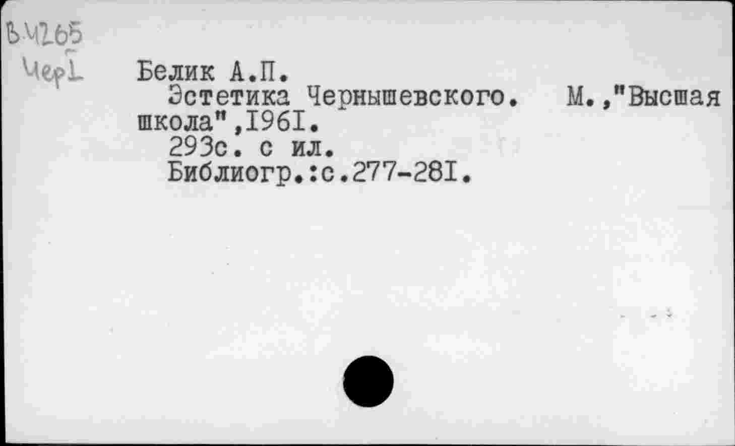 ﻿Ш65
Me.pl, Белик А.П.
Эстетика Чернышевского, школа”,1961.
293с. с ил.
Библиогр.:с.277-281.
М. /Высшая